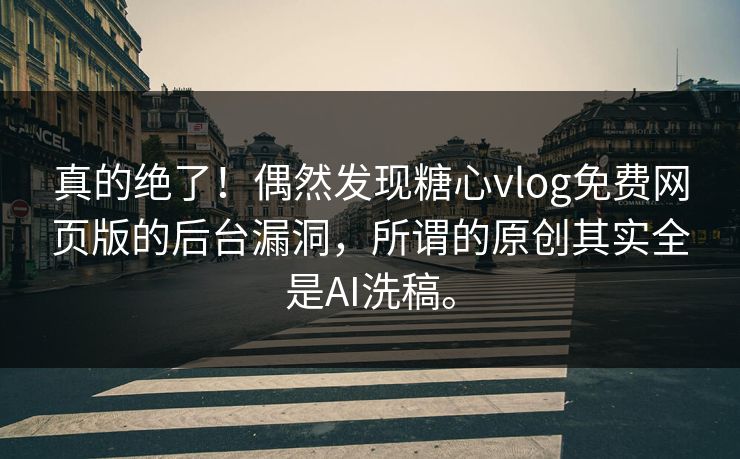真的绝了！偶然发现糖心vlog免费网页版的后台漏洞，所谓的原创其实全是AI洗稿。