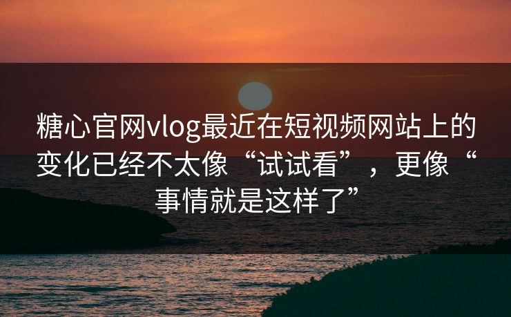 糖心官网vlog最近在短视频网站上的变化已经不太像“试试看”，更像“事情就是这样了”