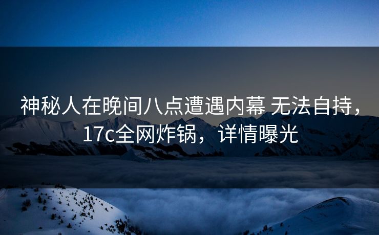神秘人在晚间八点遭遇内幕 无法自持，17c全网炸锅，详情曝光