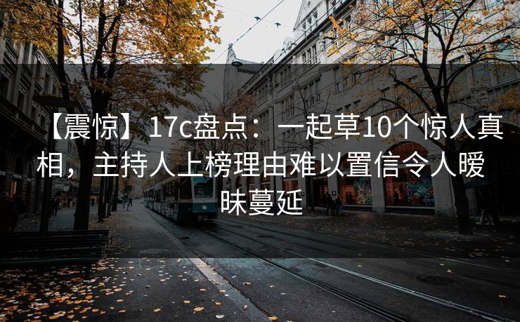 【震惊】17c盘点：一起草10个惊人真相，主持人上榜理由难以置信令人暧昧蔓延
