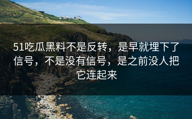 51吃瓜黑料不是反转，是早就埋下了信号，不是没有信号，是之前没人把它连起来