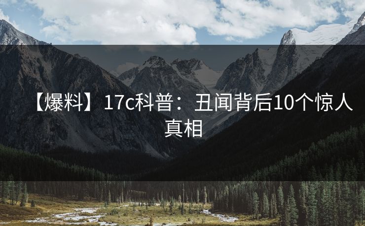【爆料】17c科普：丑闻背后10个惊人真相
