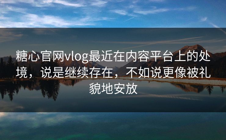 糖心官网vlog最近在内容平台上的处境，说是继续存在，不如说更像被礼貌地安放