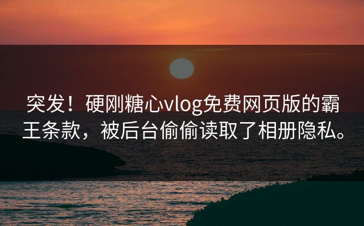 突发！硬刚糖心vlog免费网页版的霸王条款，被后台偷偷读取了相册隐私。