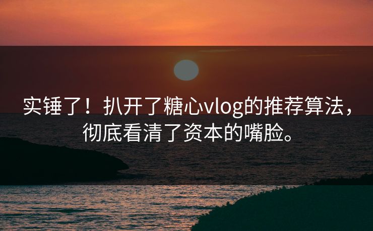实锤了！扒开了糖心vlog的推荐算法，彻底看清了资本的嘴脸。