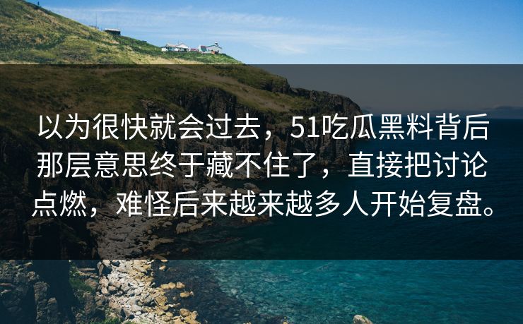 以为很快就会过去，51吃瓜黑料背后那层意思终于藏不住了，直接把讨论点燃，难怪后来越来越多人开始复盘。
