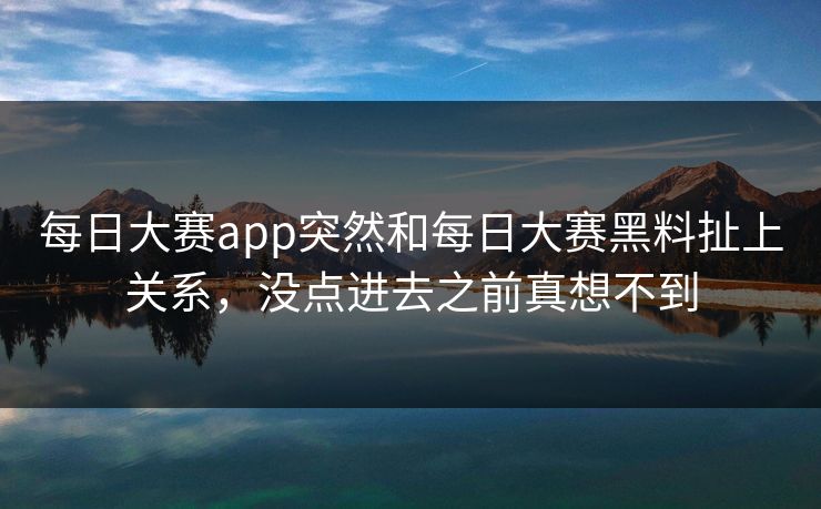 每日大赛app突然和每日大赛黑料扯上关系，没点进去之前真想不到