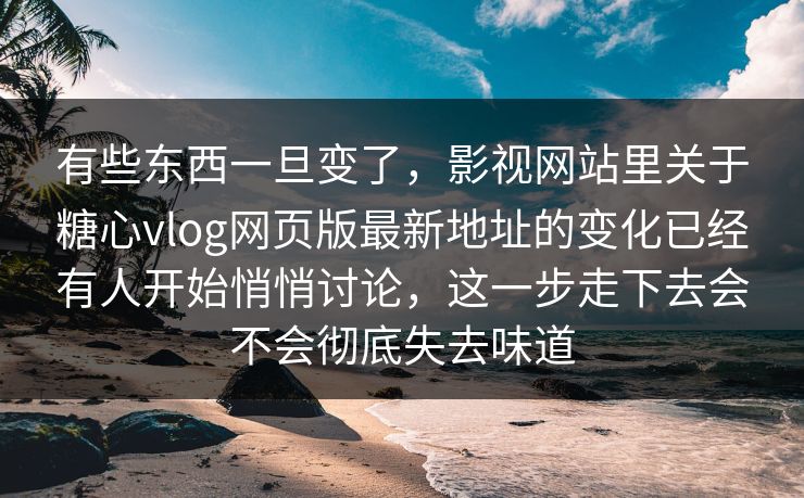 有些东西一旦变了，影视网站里关于糖心vlog网页版最新地址的变化已经有人开始悄悄讨论，这一步走下去会不会彻底失去味道