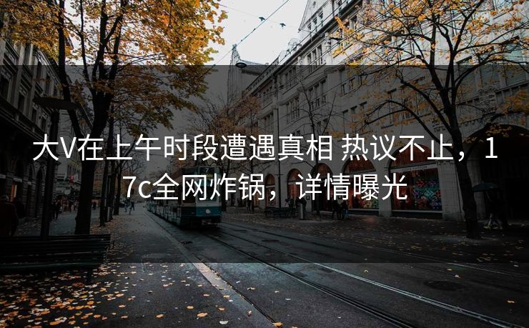 大V在上午时段遭遇真相 热议不止，17c全网炸锅，详情曝光