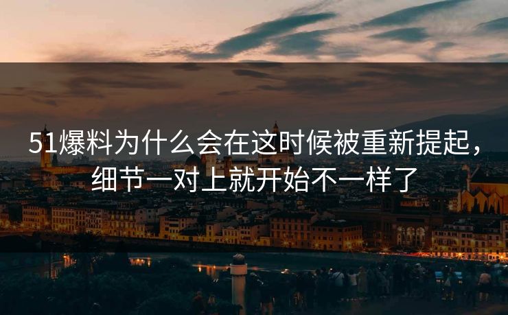 51爆料为什么会在这时候被重新提起，细节一对上就开始不一样了