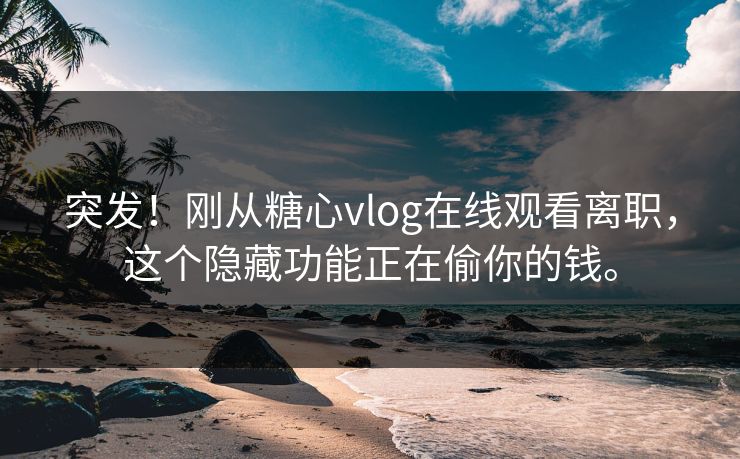 突发！刚从糖心vlog在线观看离职，这个隐藏功能正在偷你的钱。