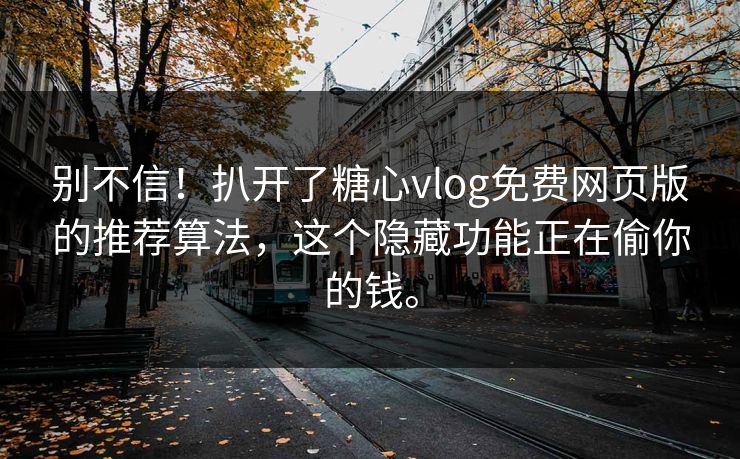 别不信！扒开了糖心vlog免费网页版的推荐算法，这个隐藏功能正在偷你的钱。