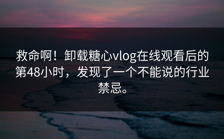 救命啊！卸载糖心vlog在线观看后的第48小时，发现了一个不能说的行业禁忌。