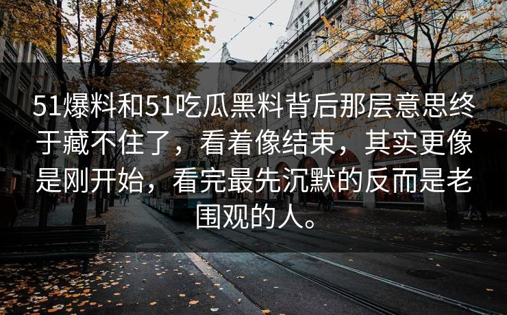 51爆料和51吃瓜黑料背后那层意思终于藏不住了，看着像结束，其实更像是刚开始，看完最先沉默的反而是老围观的人。