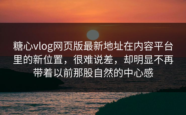 糖心vlog网页版最新地址在内容平台里的新位置，很难说差，却明显不再带着以前那股自然的中心感