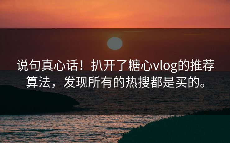 说句真心话！扒开了糖心vlog的推荐算法，发现所有的热搜都是买的。