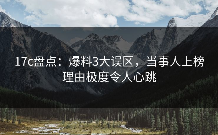 17c盘点：爆料3大误区，当事人上榜理由极度令人心跳
