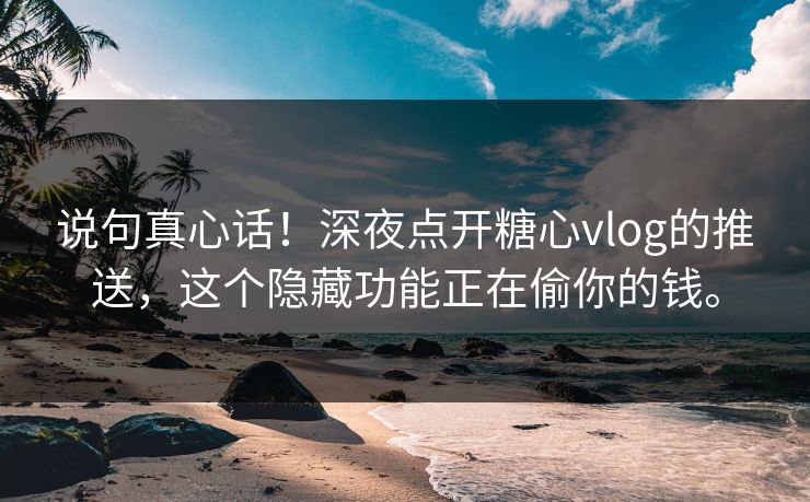 说句真心话！深夜点开糖心vlog的推送，这个隐藏功能正在偷你的钱。