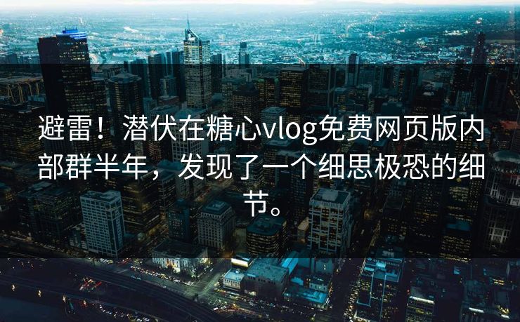 避雷！潜伏在糖心vlog免费网页版内部群半年，发现了一个细思极恐的细节。