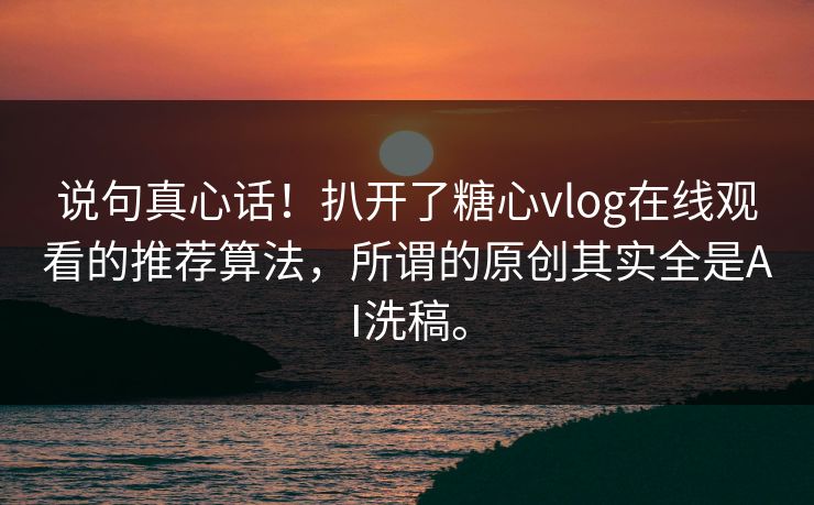 说句真心话！扒开了<strong>糖心vlog</strong>在线观看的推荐算法，所谓的原创其实全是AI洗稿。