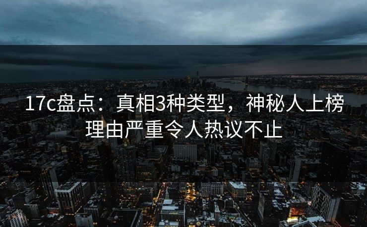 17c盘点：真相3种类型，神秘人上榜理由严重令人热议不止