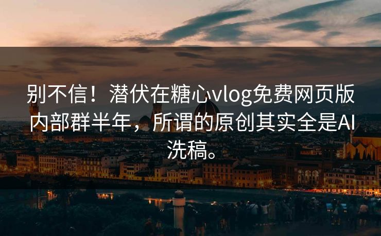别不信！潜伏在糖心vlog免费网页版内部群半年，所谓的原创其实全是AI洗稿。