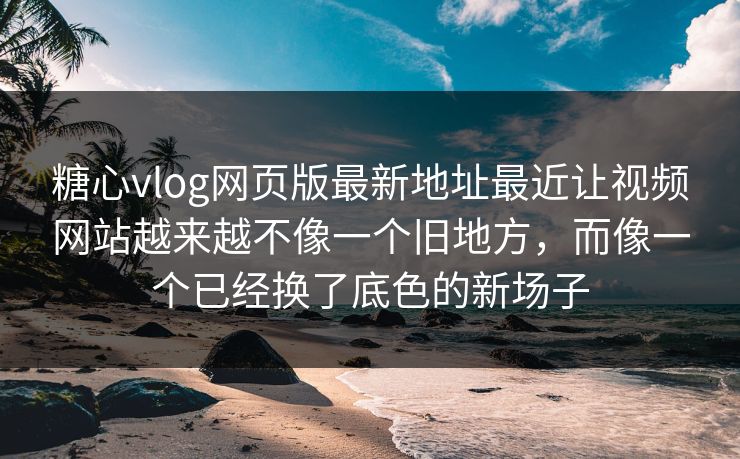 糖心vlog网页版最新地址最近让视频网站越来越不像一个旧地方，而像一个已经换了底色的新场子