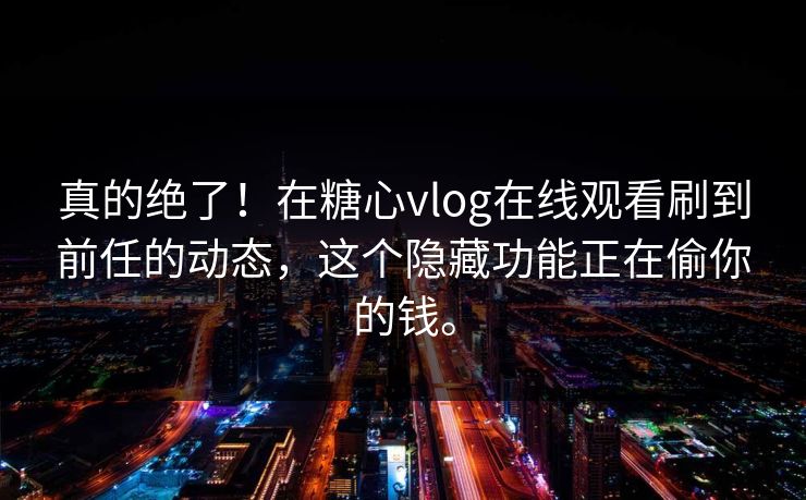 真的绝了！在<strong>糖心vlog</strong>在线观看刷到前任的动态，这个隐藏功能正在偷你的钱。