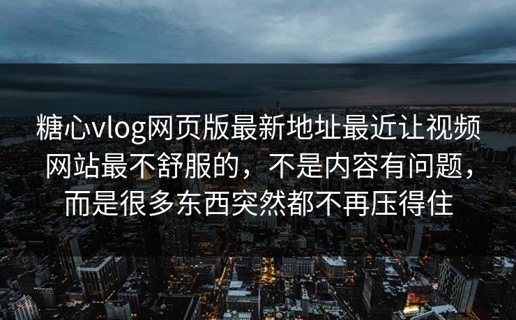 <strong>糖心vlog</strong>网页版最新地址最近让视频网站最不舒服的，不是内容有问题，而是很多东西突然都不再压得住
