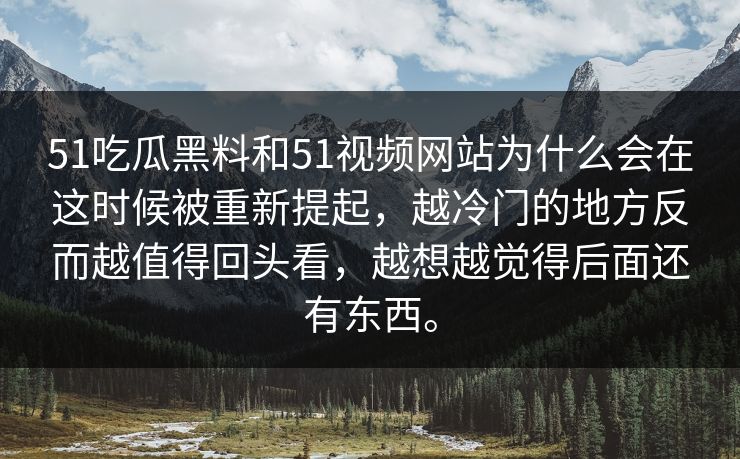 51吃瓜黑料和51视频网站为什么会在这时候被重新提起，越冷门的地方反而越值得回头看，越想越觉得后面还有东西。