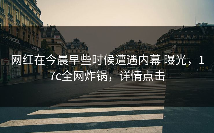 网红在今晨早些时候遭遇内幕 曝光，17c全网炸锅，详情点击