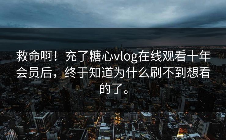 救命啊！充了<strong>糖心vlog</strong>在线观看十年会员后，终于知道为什么刷不到想看的了。
