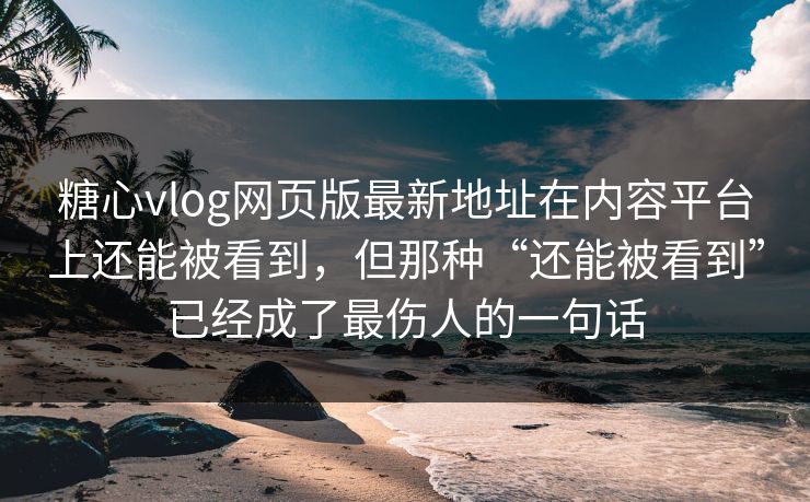 <strong>糖心vlog</strong>网页版最新地址在内容平台上还能被看到，但那种“还能被看到”已经成了最伤人的一句话