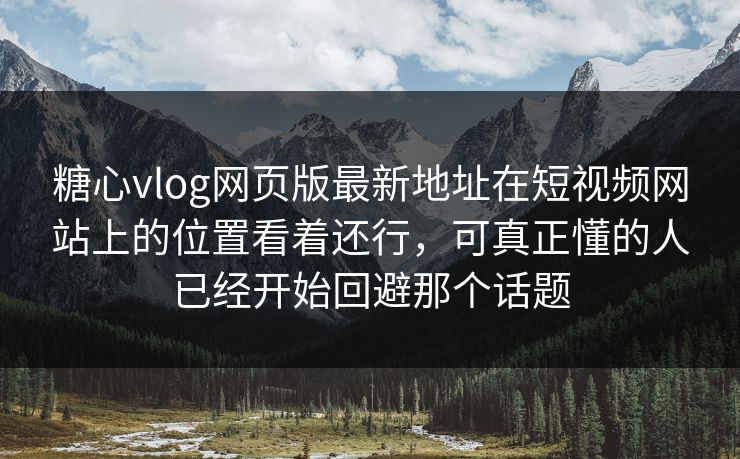 <strong>糖心vlog</strong>网页版最新地址在短视频网站上的位置看着还行，可真正懂的人已经开始回避那个话题