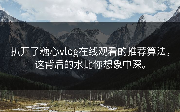 扒开了<strong>糖心vlog</strong>在线观看的推荐算法，这背后的水比你想象中深。