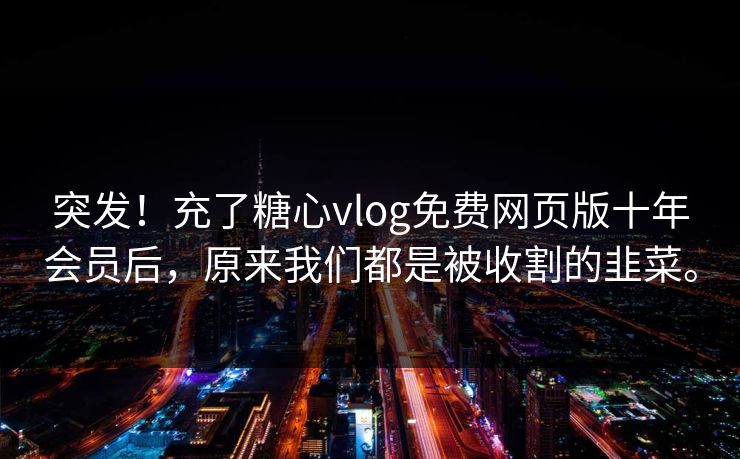 突发！充了糖心vlog免费网页版十年会员后，原来我们都是被收割的韭菜。