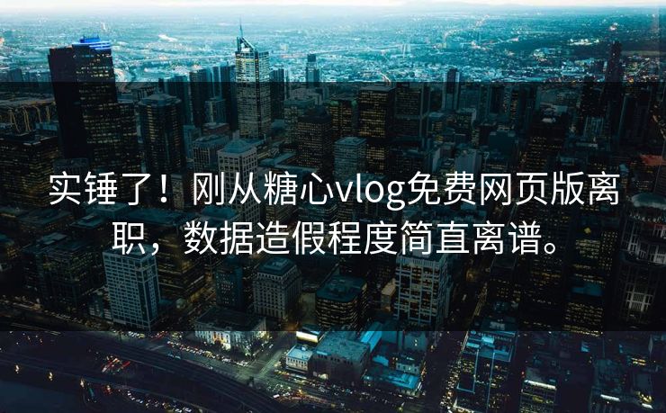 实锤了！刚从糖心vlog免费网页版离职，数据造假程度简直离谱。