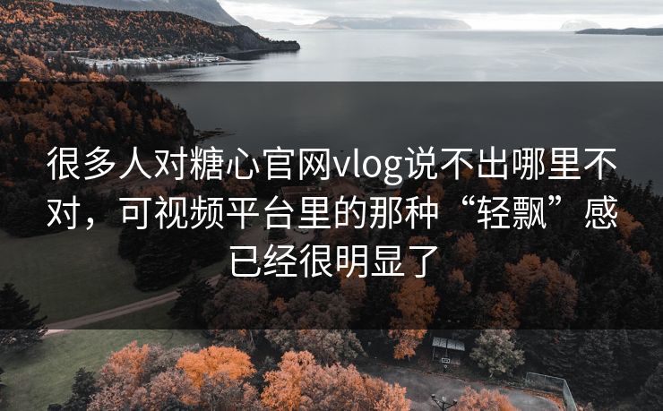 很多人对糖心官网vlog说不出哪里不对，可视频平台里的那种“轻飘”感已经很明显了