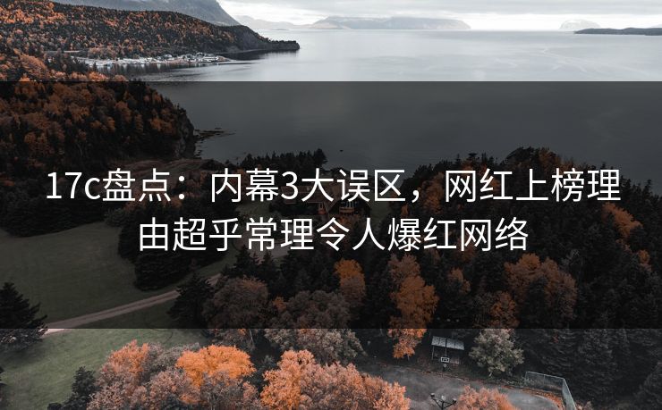 17c盘点：内幕3大误区，网红上榜理由超乎常理令人爆红网络