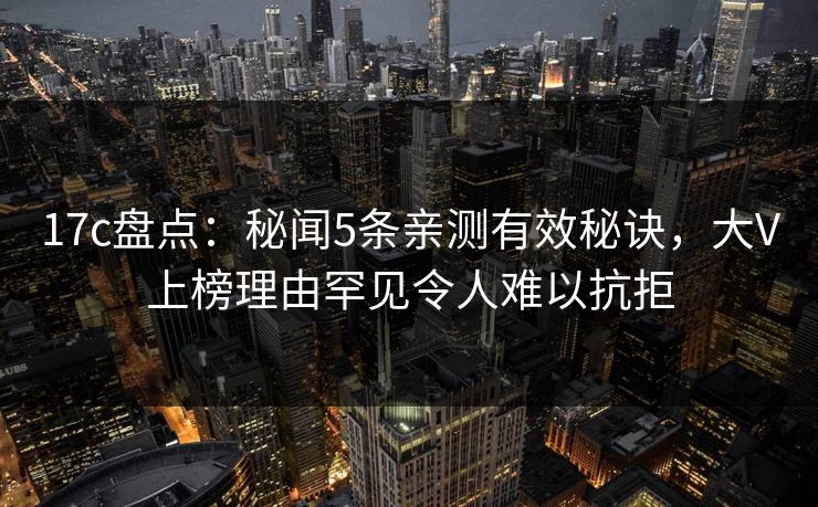 17c盘点：秘闻5条亲测有效秘诀，大V上榜理由罕见令人难以抗拒