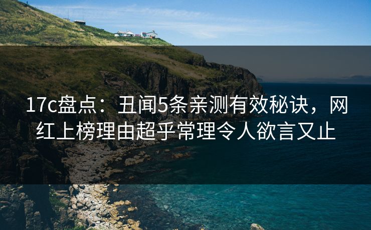 17c盘点：丑闻5条亲测有效秘诀，网红上榜理由超乎常理令人欲言又止
