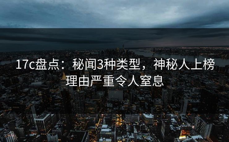17c盘点：秘闻3种类型，神秘人上榜理由严重令人窒息