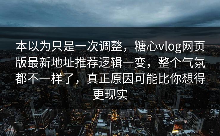 本以为只是一次调整，糖心vlog网页版最新地址推荐逻辑一变，整个气氛都不一样了，真正原因可能比你想得更现实