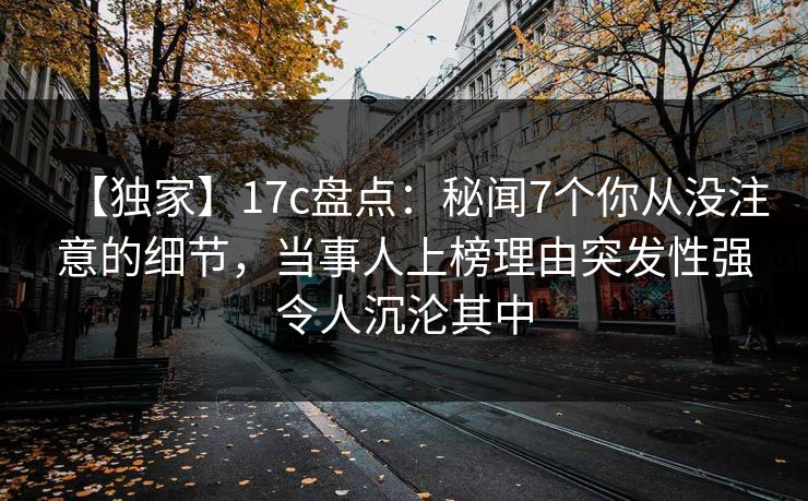 【独家】17c盘点：秘闻7个你从没注意的细节，当事人上榜理由突发性强令人沉沦其中