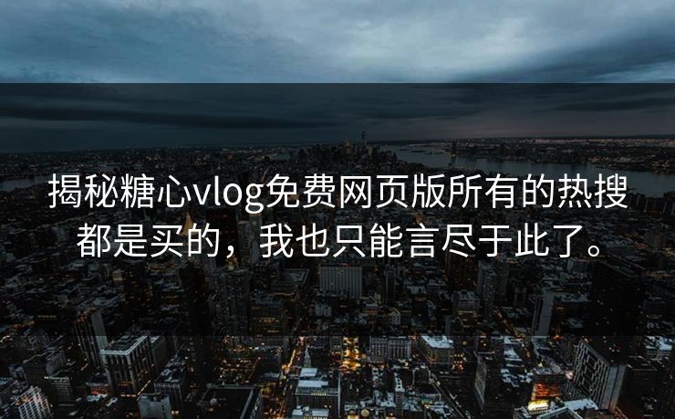 揭秘糖心vlog免费网页版所有的热搜都是买的，我也只能言尽于此了。