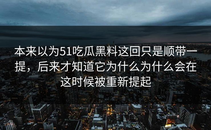 本来以为51吃瓜黑料这回只是顺带一提，后来才知道它为什么为什么会在这时候被重新提起