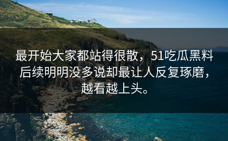 最开始大家都站得很散，51吃瓜黑料后续明明没多说却最让人反复琢磨，越看越上头。