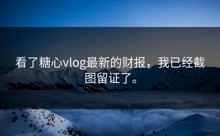 看了糖心vlog最新的财报，我已经截图留证了。