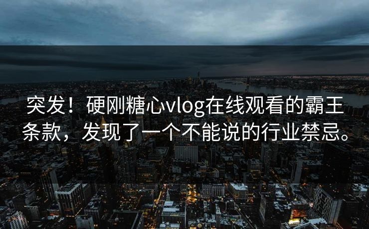 突发！硬刚糖心vlog在线观看的霸王条款，发现了一个不能说的行业禁忌。