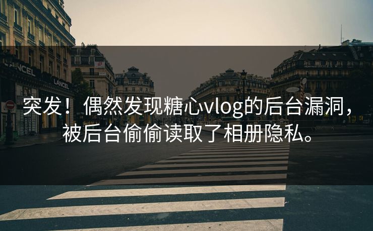 突发！偶然发现糖心vlog的后台漏洞，被后台偷偷读取了相册隐私。